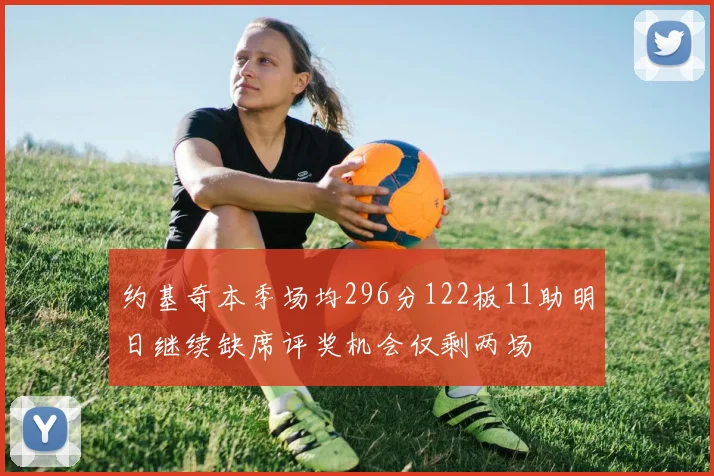 约基奇本季场均296分122板11助明日继续缺席评奖机会仅剩两场