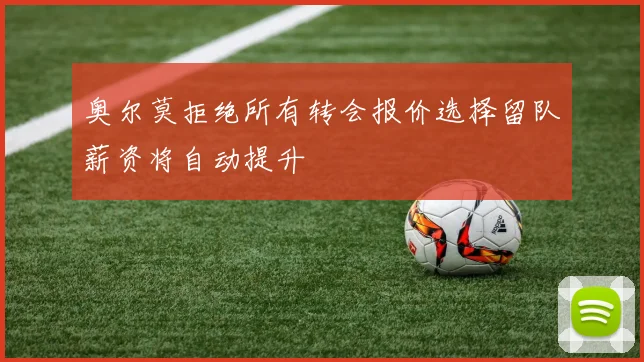 奥尔莫拒绝所有转会报价选择留队薪资将自动提升