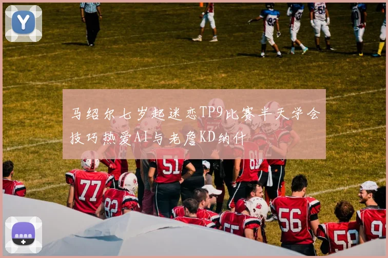 马绍尔七岁起迷恋TP9比赛半天学会技巧热爱AI与老詹KD纳什