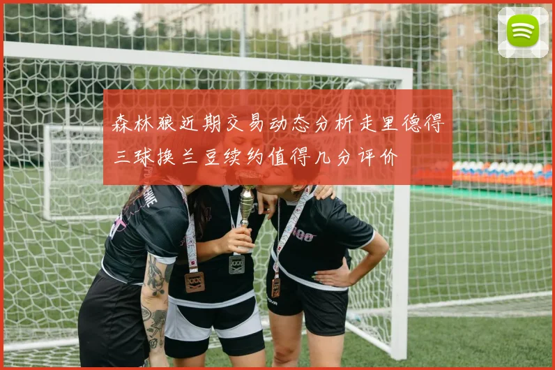 森林狼近期交易动态分析走里德得三球换兰豆续约值得几分评价