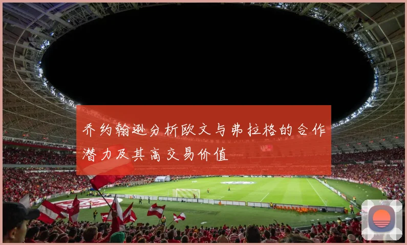 乔约翰逊分析欧文与弗拉格的合作潜力及其高交易价值