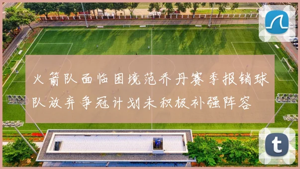 火箭队面临困境范乔丹赛季报销球队放弃争冠计划未积极补强阵容