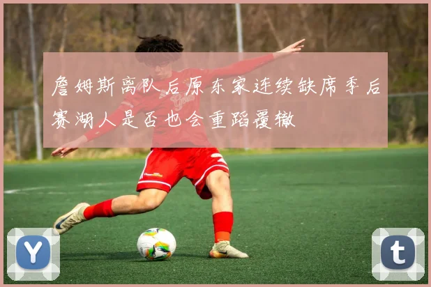 詹姆斯离队后原东家连续缺席季后赛湖人是否也会重蹈覆辙