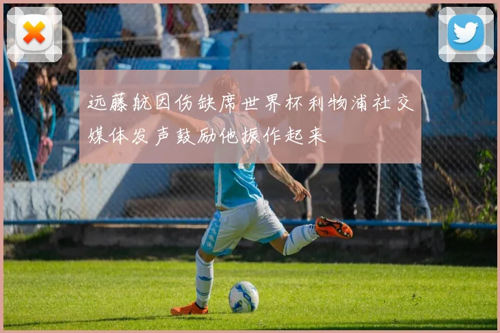 远藤航因伤缺席世界杯利物浦社交媒体发声鼓励他振作起来