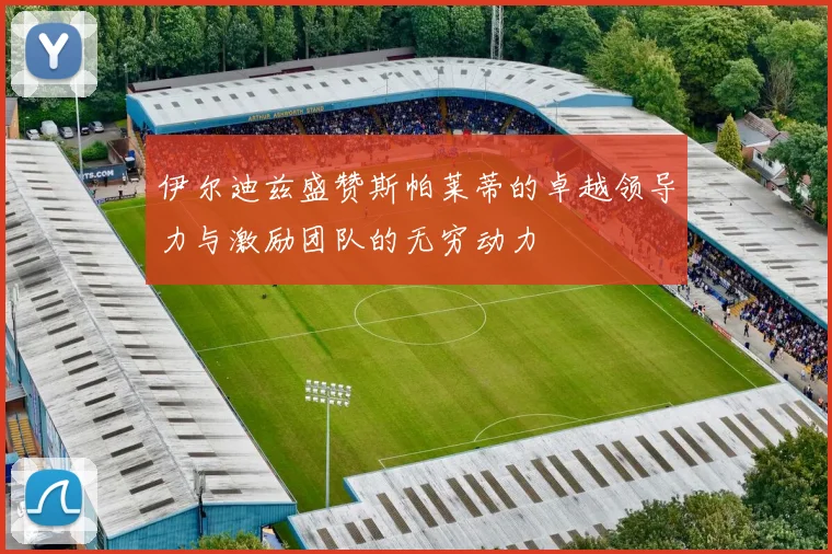 伊尔迪兹盛赞斯帕莱蒂的卓越领导力与激励团队的无穷动力