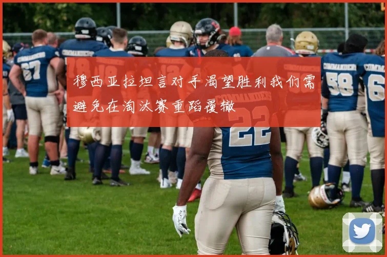 穆西亚拉坦言对手渴望胜利我们需避免在淘汰赛重蹈覆辙