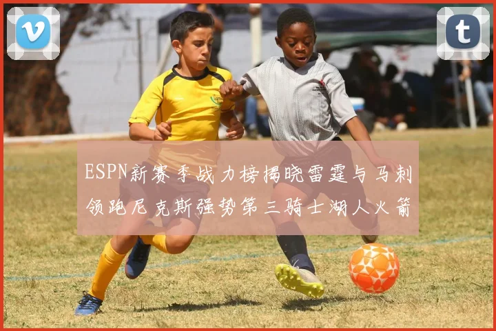 ESPN新赛季战力榜揭晓雷霆与马刺领跑尼克斯强势第三骑士湖人火箭表现不俗
