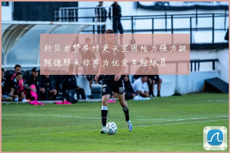 科贝尔赞多特更衣室团结力强力挺阿德耶米称其为优秀年轻球员