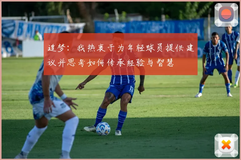 追梦：我热衷于为年轻球员提供建议并思考如何传承经验与智慧