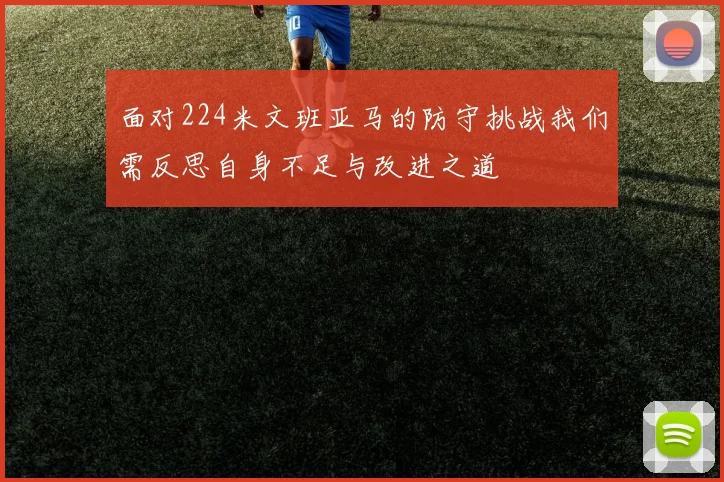 面对224米文班亚马的防守挑战我们需反思自身不足与改进之道
