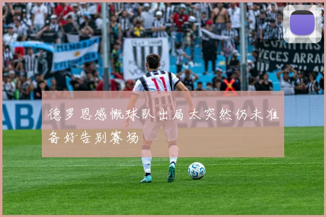 德罗恩感慨球队出局太突然仍未准备好告别赛场