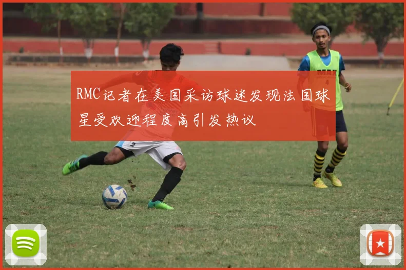 RMC记者在美国采访球迷发现法国球星受欢迎程度高引发热议