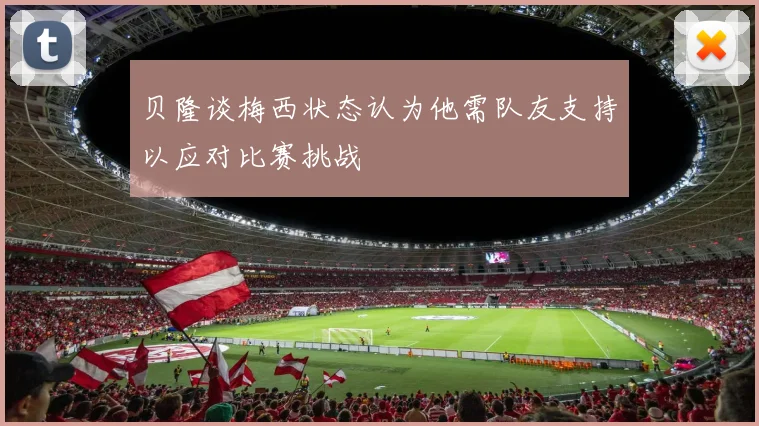 贝隆谈梅西状态认为他需队友支持以应对比赛挑战