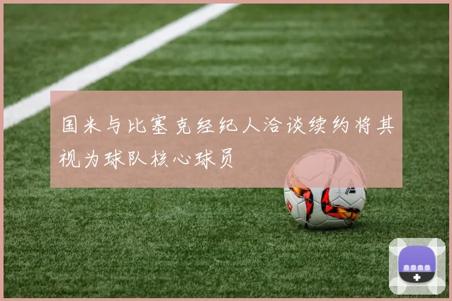 国米与比塞克经纪人洽谈续约将其视为球队核心球员