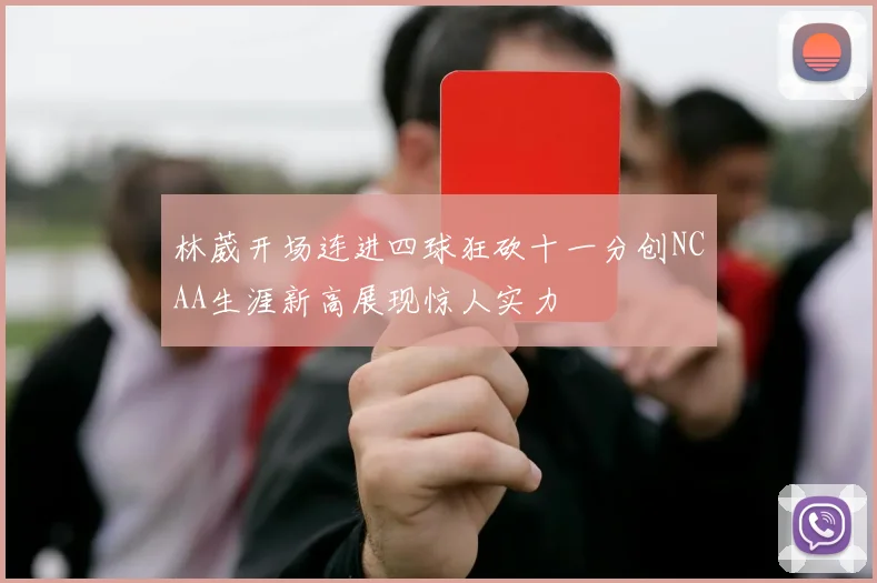 林葳开场连进四球狂砍十一分创NCAA生涯新高展现惊人实力