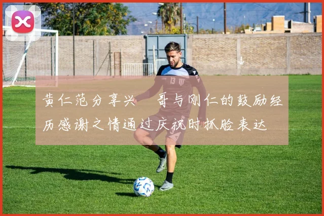 黄仁范分享兴慜哥与刚仁的鼓励经历感谢之情通过庆祝时抓脸表达