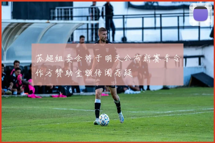 苏超组委会将于明天公布新赛季合作方赞助金额传闻存疑