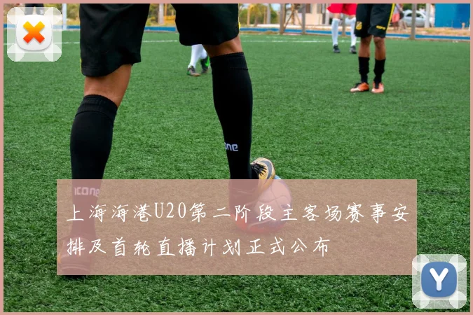 上海海港U20第二阶段主客场赛事安排及首轮直播计划正式公布