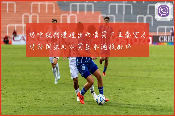 怒喷裁判遭连出两黄罚下亚泰官方对孙国梁处以罚款和通报批评