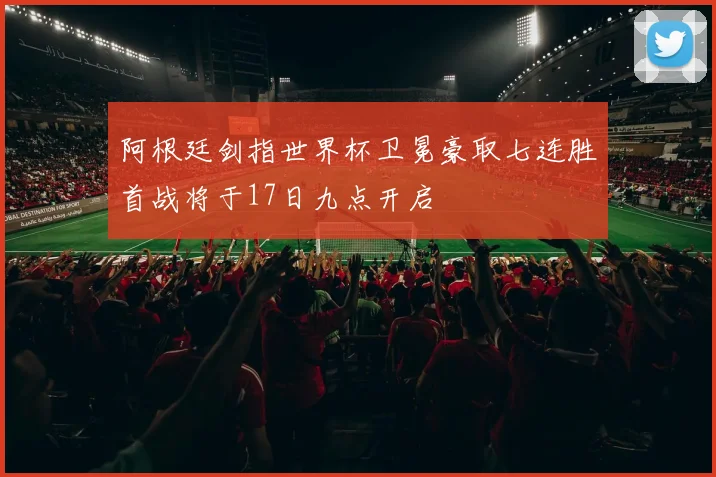 阿根廷剑指世界杯卫冕豪取七连胜首战将于17日九点开启