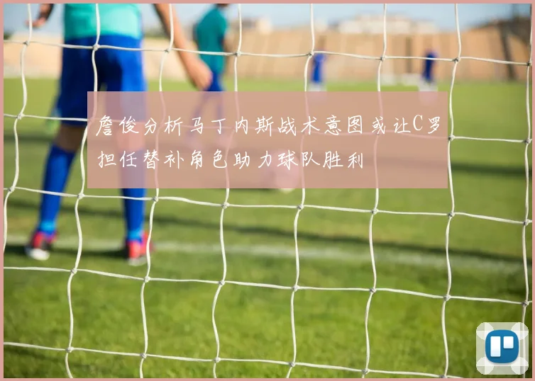詹俊分析马丁内斯战术意图或让C罗担任替补角色助力球队胜利