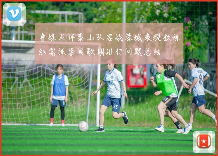 鲁媒点评泰山队客战蓉城表现教练组需抓紧间歇期进行问题总结