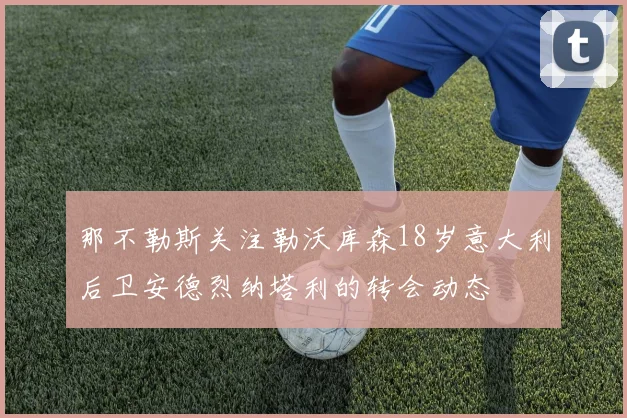 那不勒斯关注勒沃库森18岁意大利后卫安德烈纳塔利的转会动态