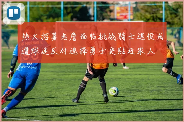 热火招募老詹面临挑战骑士退役或遭球迷反对选择勇士更贴近家人