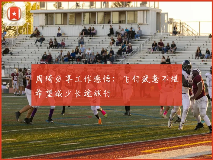 周琦分享工作感悟：飞行疲惫不堪希望减少长途旅行
