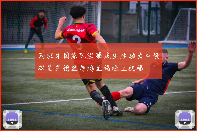 西班牙国家队温馨庆生活动为中场双星罗德里与梅里诺送上祝福