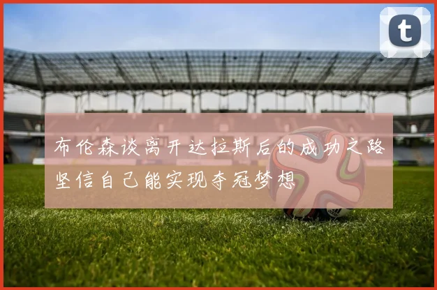 布伦森谈离开达拉斯后的成功之路坚信自己能实现夺冠梦想