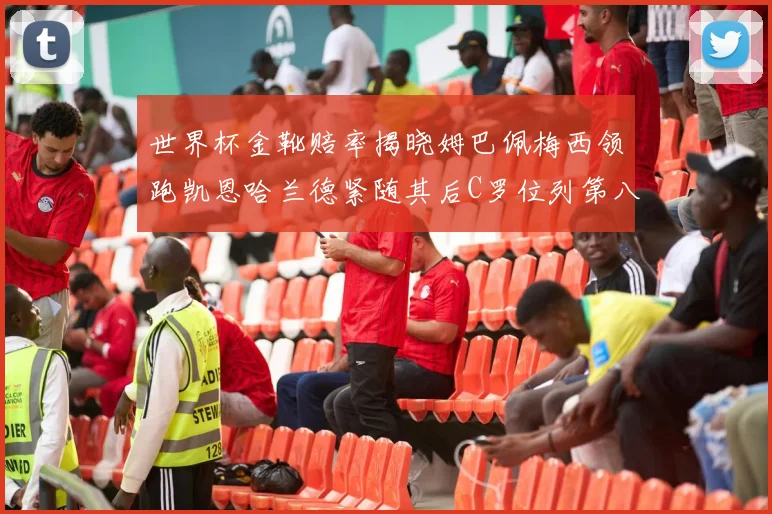 世界杯金靴赔率揭晓姆巴佩梅西领跑凯恩哈兰德紧随其后C罗位列第八