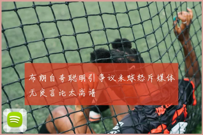 布朗自夸聪明引争议米球怒斥媒体无良言论太离谱