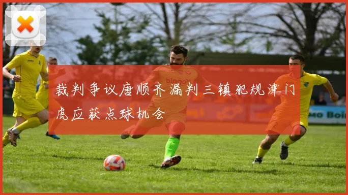 裁判争议唐顺齐漏判三镇犯规津门虎应获点球机会