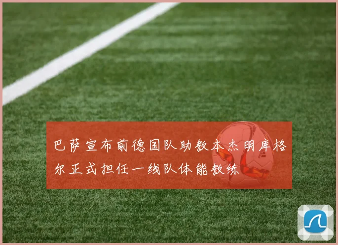 巴萨宣布前德国队助教本杰明库格尔正式担任一线队体能教练