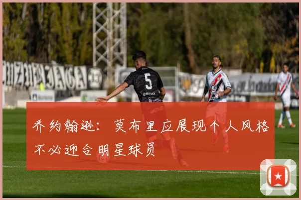乔约翰逊：莫布里应展现个人风格不必迎合明星球员