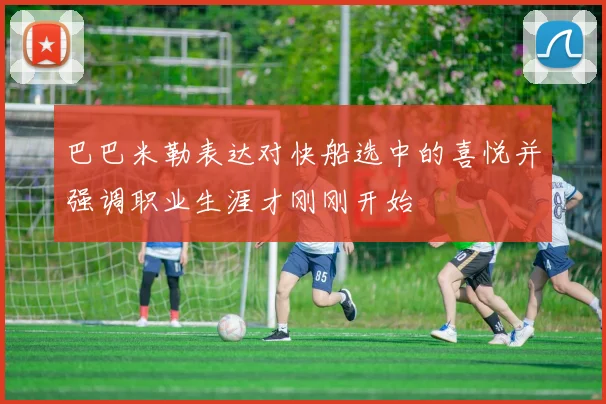 巴巴米勒表达对快船选中的喜悦并强调职业生涯才刚刚开始